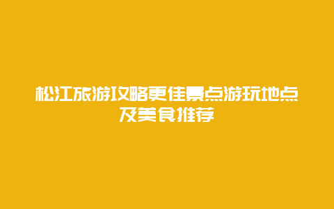 松江旅游攻略更佳景點游玩地點及美食推薦