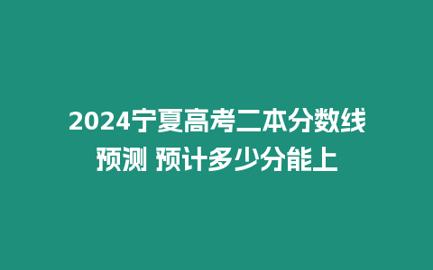 2024寧夏高考二本分數線預測 預計多少分能上