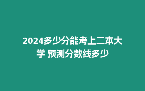 2024多少分能考上二本大學 預測分數線多少