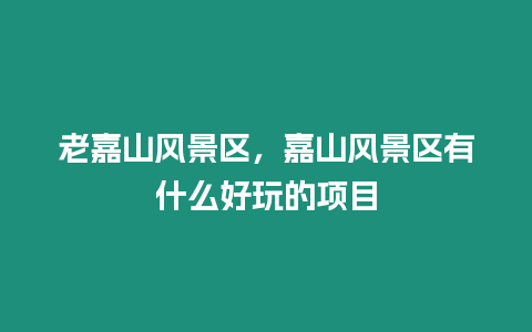 老嘉山風景區，嘉山風景區有什么好玩的項目