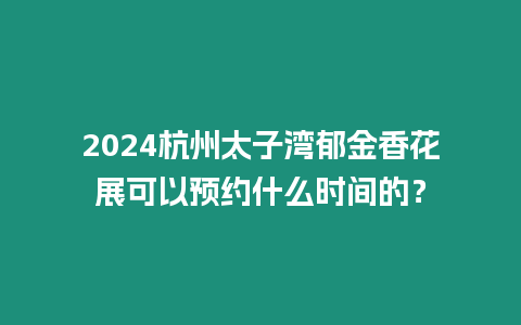 2024杭州太子灣郁金香花展可以預約什么時間的？