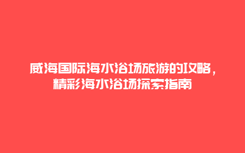 威海國際海水浴場旅游的攻略，精彩海水浴場探索指南