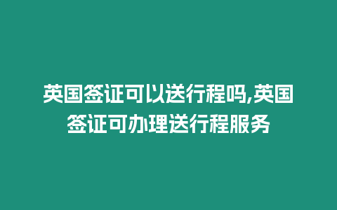 英國簽證可以送行程嗎,英國簽證可辦理送行程服務