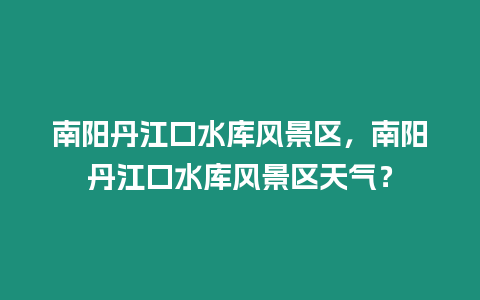 南陽丹江口水庫風景區，南陽丹江口水庫風景區天氣？