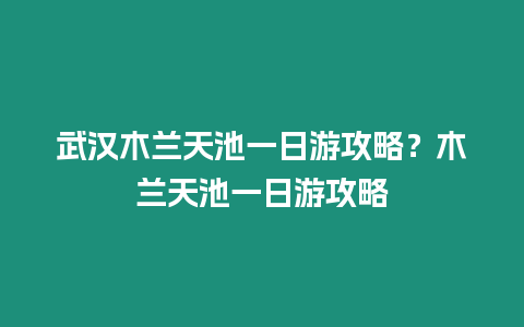 武漢木蘭天池一日游攻略？木蘭天池一日游攻略