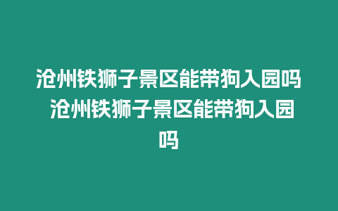 滄州鐵獅子景區能帶狗入園嗎 滄州鐵獅子景區能帶狗入園嗎