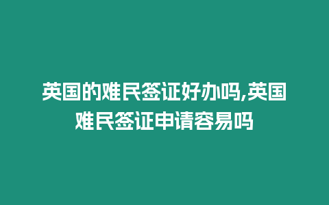 英國的難民簽證好辦嗎,英國難民簽證申請容易嗎