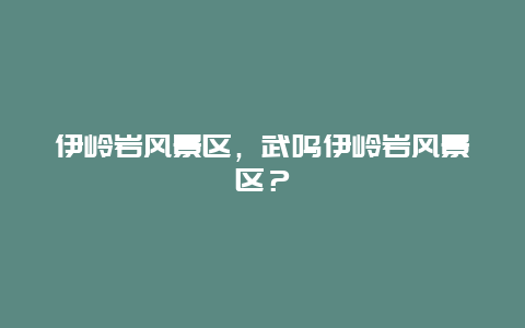 伊嶺巖風景區，武鳴伊嶺巖風景區？