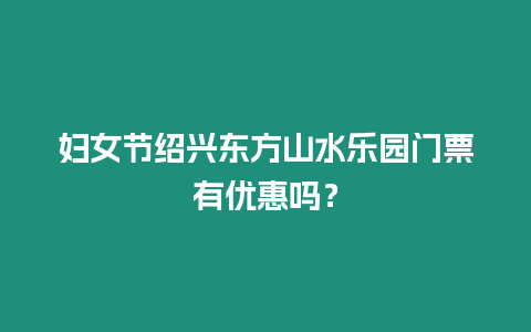 婦女節(jié)紹興東方山水樂園門票有優(yōu)惠嗎？