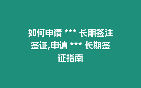 如何申請(qǐng) *** 長(zhǎng)期簽注簽證,申請(qǐng) *** 長(zhǎng)期簽證指南