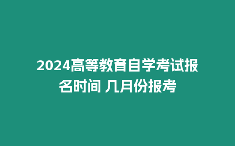 2024高等教育自學考試報名時間 幾月份報考