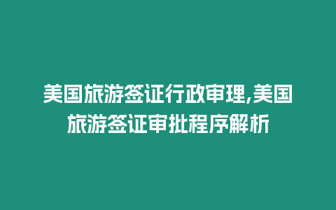 美國旅游簽證行政審理,美國旅游簽證審批程序解析