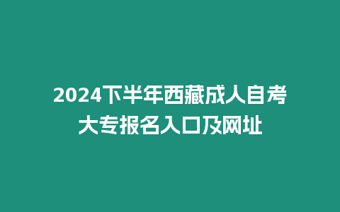 2024下半年西藏成人自考大專報名入口及網址