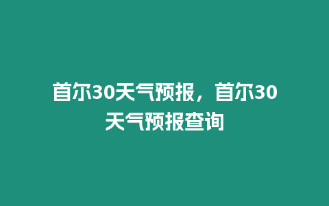 首爾30天氣預報，首爾30天氣預報查詢