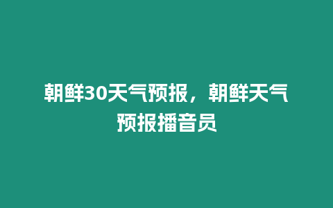 朝鮮30天氣預(yù)報，朝鮮天氣預(yù)報播音員