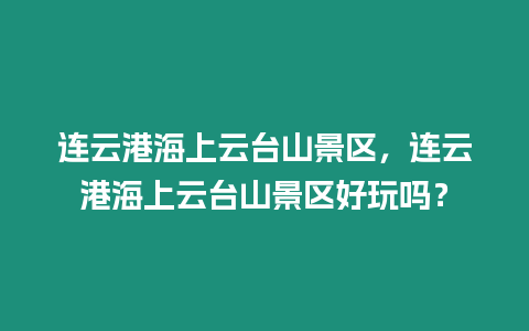 連云港海上云臺山景區，連云港海上云臺山景區好玩嗎？