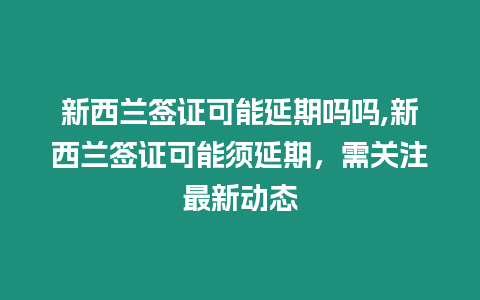 新西蘭簽證可能延期嗎嗎,新西蘭簽證可能須延期，需關注最新動態