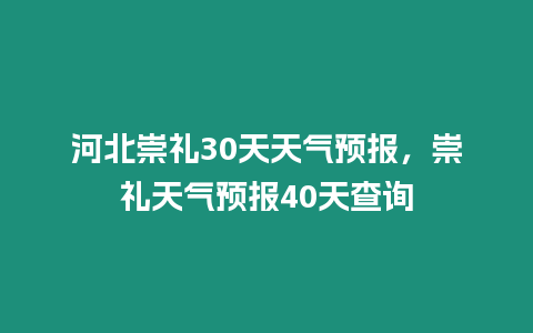 河北崇禮30天天氣預報，崇禮天氣預報40天查詢