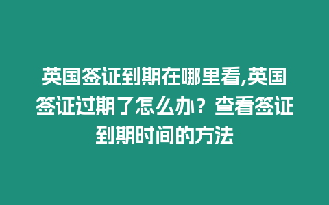 英國簽證到期在哪里看,英國簽證過期了怎么辦？查看簽證到期時間的方法