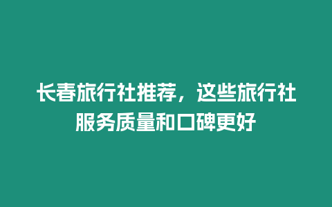 長春旅行社推薦，這些旅行社服務質量和口碑更好