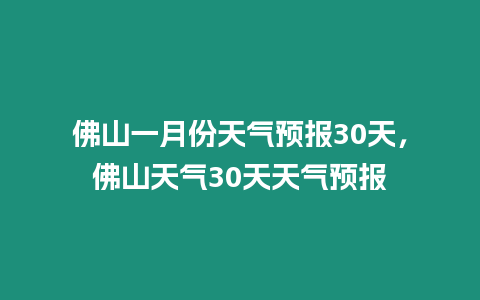 佛山一月份天氣預報30天，佛山天氣30天天氣預報