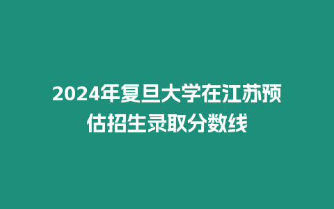 2024年復(fù)旦大學(xué)在江蘇預(yù)估招生錄取分?jǐn)?shù)線