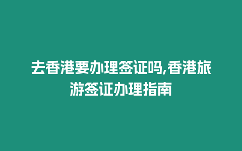 去香港要辦理簽證嗎,香港旅游簽證辦理指南