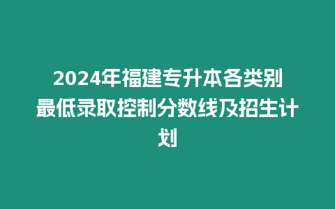 2024年福建專升本各類別最低錄取控制分數線及招生計劃