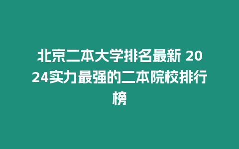 北京二本大學(xué)排名最新 2024實力最強(qiáng)的二本院校排行榜