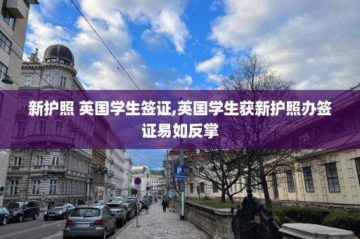 新護照 英國學生簽證,英國學生獲新護照辦簽證易如反掌