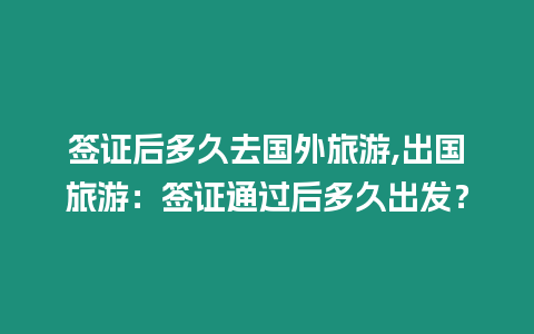 簽證后多久去國(guó)外旅游,出國(guó)旅游：簽證通過后多久出發(fā)？