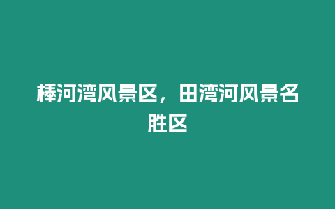 棒河灣風(fēng)景區(qū)，田灣河風(fēng)景名勝區(qū)