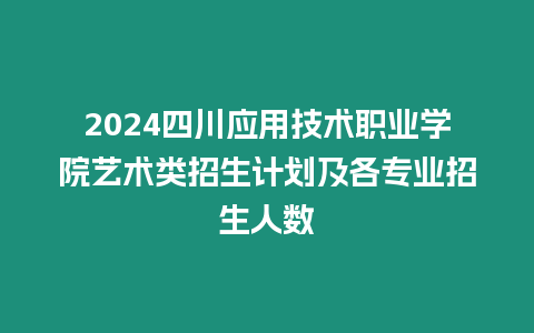 2024四川應用技術職業學院藝術類招生計劃及各專業招生人數