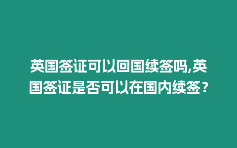 英國(guó)簽證可以回國(guó)續(xù)簽嗎,英國(guó)簽證是否可以在國(guó)內(nèi)續(xù)簽？