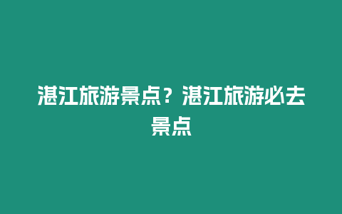 湛江旅游景點？湛江旅游必去景點