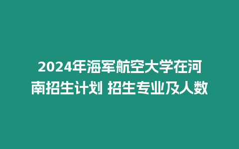 2024年海軍航空大學在河南招生計劃 招生專業及人數