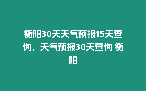 衡陽30天天氣預報15天查詢，天氣預報30天查詢 衡陽