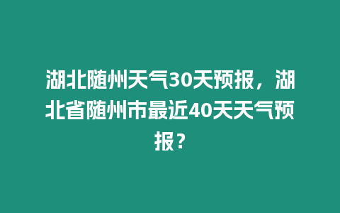 湖北隨州天氣30天預(yù)報，湖北省隨州市最近40天天氣預(yù)報？