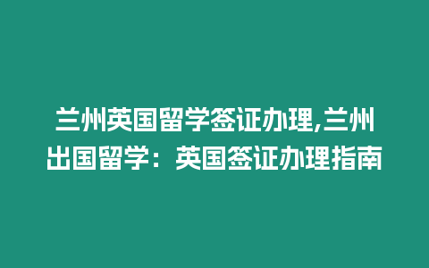 蘭州英國留學(xué)簽證辦理,蘭州出國留學(xué)：英國簽證辦理指南