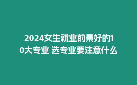 2024女生就業前景好的10大專業 選專業要注意什么