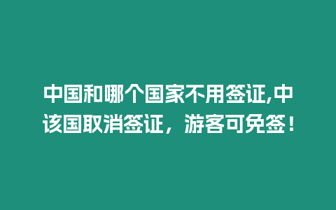 中國和哪個國家不用簽證,中該國取消簽證，游客可免簽！