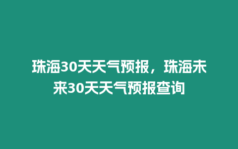 珠海30天天氣預報，珠海未來30天天氣預報查詢