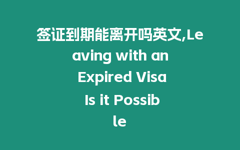 簽證到期能離開嗎英文,Leaving with an Expired Visa Is it Possible