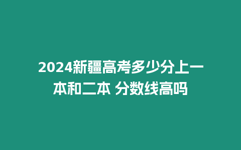 2024新疆高考多少分上一本和二本 分數線高嗎