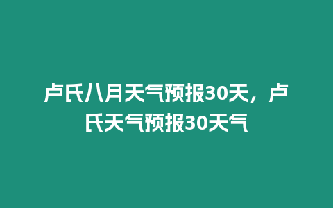 盧氏八月天氣預報30天，盧氏天氣預報30天氣