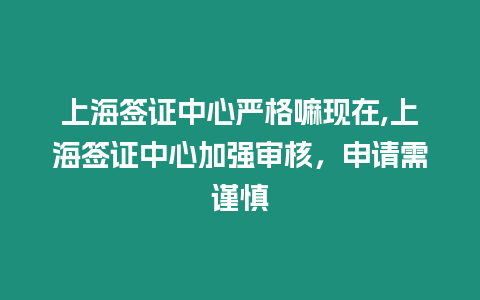 上海簽證中心嚴格嘛現在,上海簽證中心加強審核，申請需謹慎