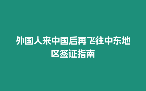 外國人來中國后再飛往中東地區(qū)簽證指南