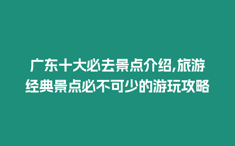 廣東十大必去景點介紹,旅游經典景點必不可少的游玩攻略