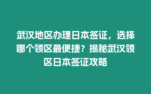 武漢地區辦理日本簽證，選擇哪個領區最便捷？揭秘武漢領區日本簽證攻略