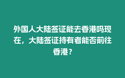 外國人大陸簽證能去香港嗎現在，大陸簽證持有者能否前往香港？